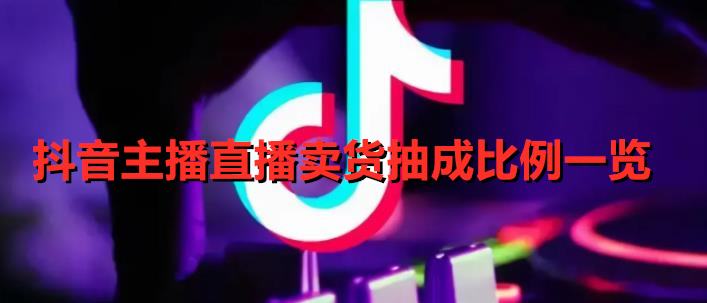 抖音主播直播卖货抽成比例一览