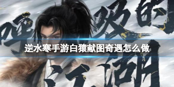 《逆水寒手游》白猿献图怎么接白猿献图奇遇怎么做攻略分享1