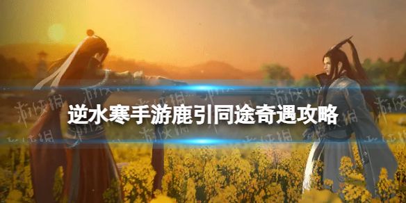 《逆水寒手游》鹿引同途奇遇攻略鹿引同途奇遇怎么完成1
