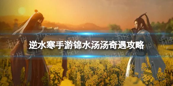 《逆水寒手游》锦水汤汤奇遇攻略锦水汤汤奇遇怎么完成1