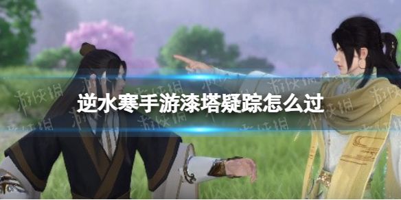 《逆水寒手游》漆塔疑踪怎么过漆塔疑踪奇遇攻略1