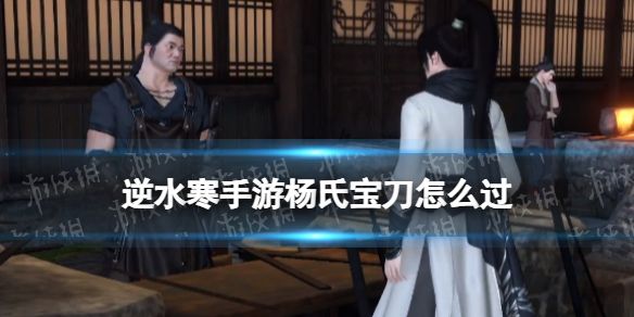 《逆水寒手游》杨氏宝刀怎么过杨氏宝刀奇遇攻略1