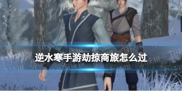 《逆水寒手游》劫掠商旅怎么过劫掠商旅奇遇攻略1