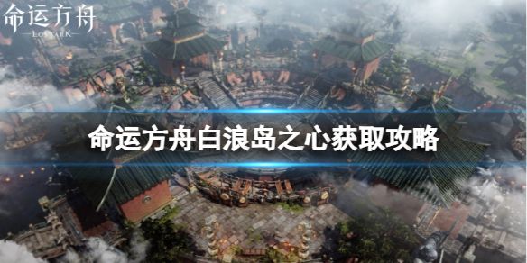 《命运方舟》白浪岛之心怎么获得？白浪岛之心获取攻略1