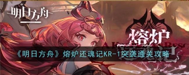 《明日方舟》KR-1突袭怎么打熔炉还魂记KR-1突袭通关攻略1