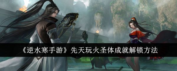 《逆水寒手游》先天玩火圣体成就解锁方法1