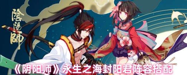 《阴阳师》永生之海封阳君阵容搭配攻略永生之海封阳君阵容推荐1